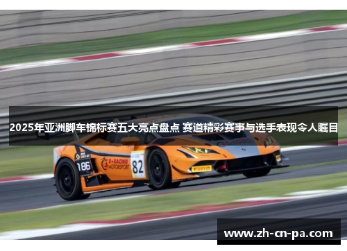 2025年亚洲脚车锦标赛五大亮点盘点 赛道精彩赛事与选手表现令人瞩目
