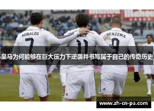 皇马为何能够在巨大压力下逆袭并书写属于自己的传奇历史