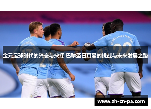 金元足球时代的兴衰与抉择 巴黎圣日耳曼的挑战与未来发展之路 金元足球时代的兴衰与抉择 巴黎圣日耳曼的挑战与未来发展之路