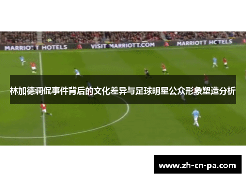 林加德调侃事件背后的文化差异与足球明星公众形象塑造分析