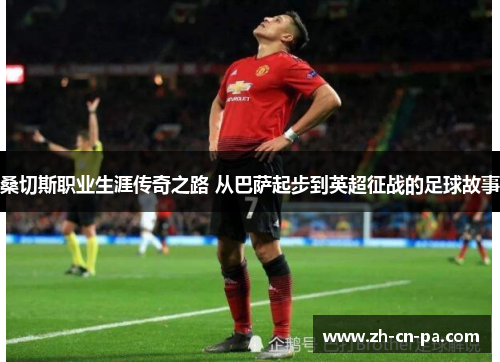 桑切斯职业生涯传奇之路 从巴萨起步到英超征战的足球故事 桑切斯职业生涯传奇之路 从巴萨起步到英超征战的足球故事