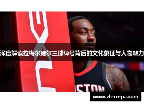 深度解读拉梅尔鲍尔三球绰号背后的文化象征与人物魅力 深度解读拉梅尔鲍尔三球绰号背后的文化象征与人物魅力