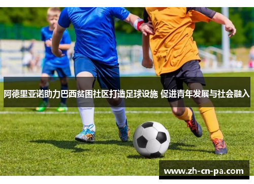 阿德里亚诺助力巴西贫困社区打造足球设施 促进青年发展与社会融入