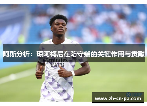 阿斯分析：琼阿梅尼在防守端的关键作用与贡献