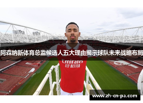 阿森纳新体育总监候选人五大理由揭示球队未来战略布局 阿森纳新体育总监候选人五大理由揭示球队未来战略布局