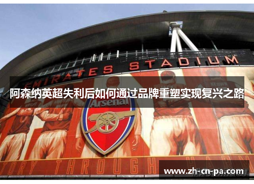 阿森纳英超失利后如何通过品牌重塑实现复兴之路 阿森纳英超失利后如何通过品牌重塑实现复兴之路