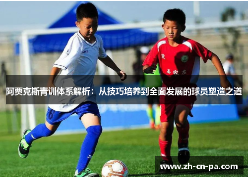 阿贾克斯青训体系解析:从技巧培养到全面发展的球员塑造之道 阿贾克斯青训体系解析:从技巧培养到全面发展的球员塑造之道
