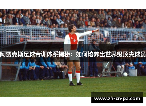 阿贾克斯足球青训体系揭秘:如何培养出世界级顶尖球员 阿贾克斯足球青训体系揭秘:如何培养出世界级顶尖球员