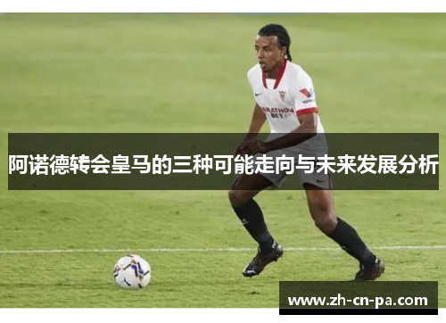 阿诺德转会皇马的三种可能走向与未来发展分析 阿诺德转会皇马的三种可能走向与未来发展分析