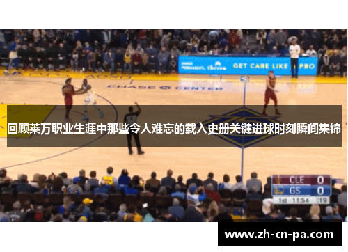 回顾莱万职业生涯中那些令人难忘的载入史册关键进球时刻瞬间集锦 回顾莱万职业生涯中那些令人难忘的载入史册关键进球时刻瞬间集锦