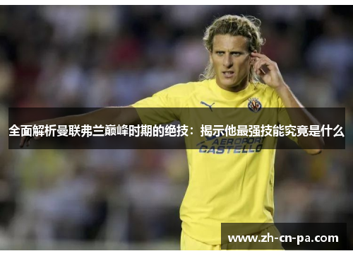 全面解析曼联弗兰巅峰时期的绝技:揭示他最强技能究竟是什么 全面解析曼联弗兰巅峰时期的绝技:揭示他最强技能究竟是什么