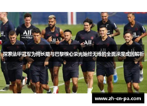 探索法甲冠军为何长期与巴黎核心荣光始终无缘的全面深度成因解析