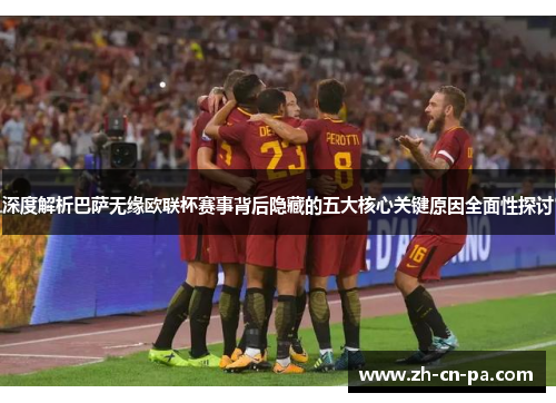 深度解析巴萨无缘欧联杯赛事背后隐藏的五大核心关键原因全面性探讨