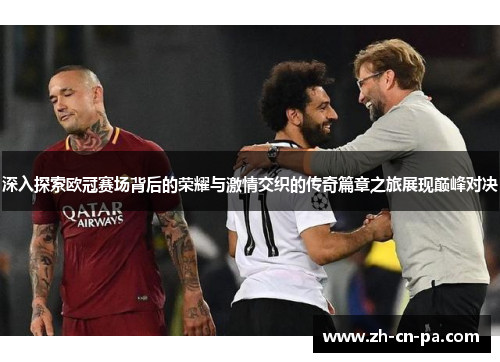 深入探索欧冠赛场背后的荣耀与激情交织的传奇篇章之旅展现巅峰对决