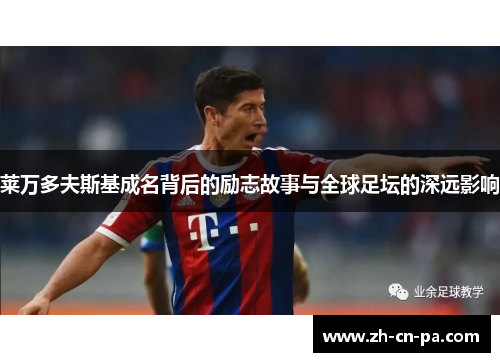 莱万多夫斯基成名背后的励志故事与全球足坛的深远影响 莱万多夫斯基成名背后的励志故事与全球足坛的深远影响