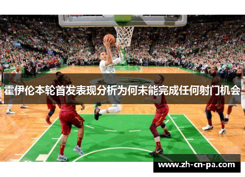 霍伊伦本轮首发表现分析为何未能完成任何射门机会 霍伊伦本轮首发表现分析为何未能完成任何射门机会