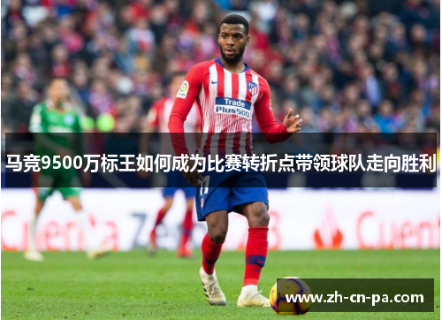 马竞9500万标王如何成为比赛转折点带领球队走向胜利