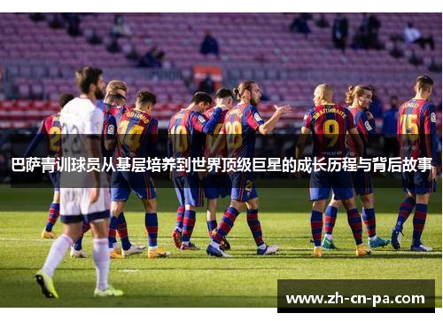 巴萨青训球员从基层培养到世界顶级巨星的成长历程与背后故事