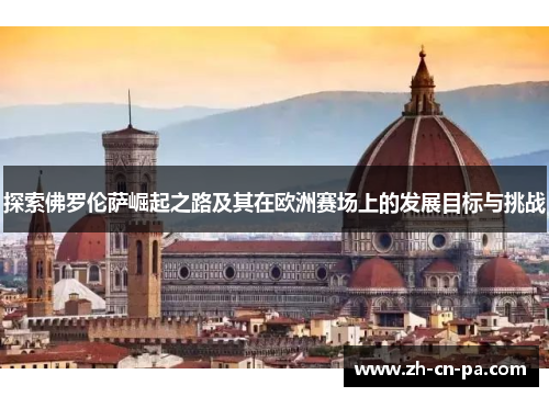 探索佛罗伦萨崛起之路及其在欧洲赛场上的发展目标与挑战 探索佛罗伦萨崛起之路及其在欧洲赛场上的发展目标与挑战