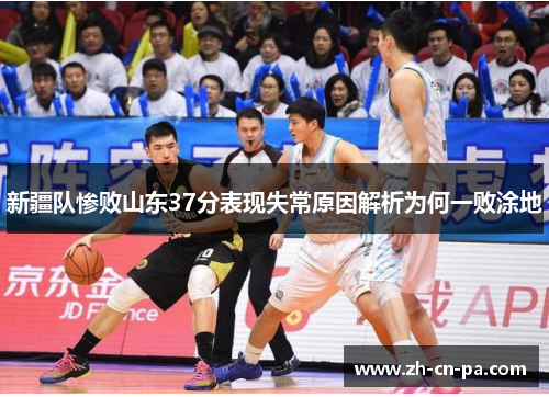 新疆队惨败山东37分表现失常原因解析为何一败涂地 新疆队惨败山东37分表现失常原因解析为何一败涂地
