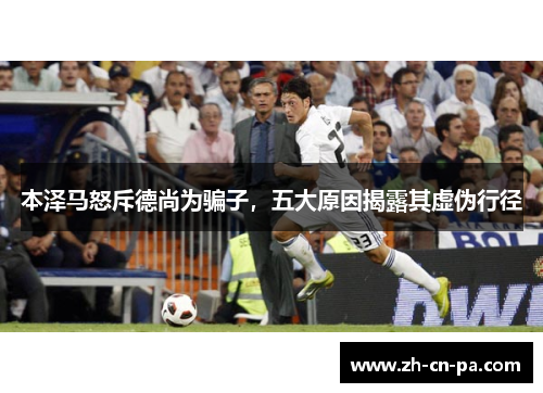 本泽马怒斥德尚为骗子，五大原因揭露其虚伪行径