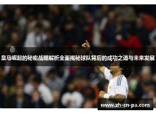 皇马崛起的秘密战略解析全面揭秘球队背后的成功之道与未来发展