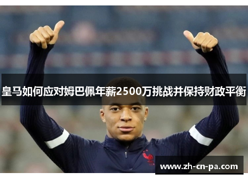 皇马如何应对姆巴佩年薪2500万挑战并保持财政平衡 皇马如何应对姆巴佩年薪2500万挑战并保持财政平衡