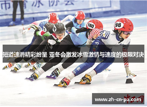 短道速滑精彩纷呈 亚冬会激发冰雪激情与速度的极限对决 短道速滑精彩纷呈 亚冬会激发冰雪激情与速度的极限对决