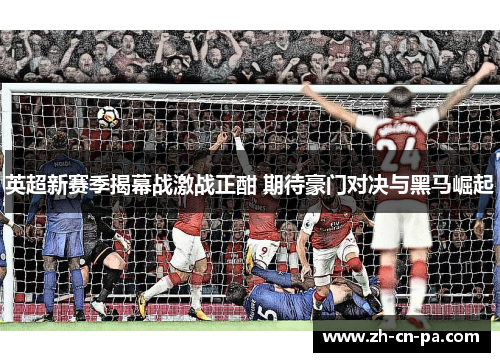 英超新赛季揭幕战激战正酣 期待豪门对决与黑马崛起