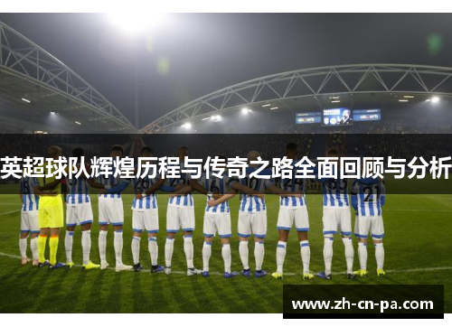 英超球队辉煌历程与传奇之路全面回顾与分析