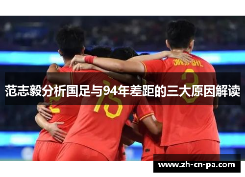 范志毅分析国足与94年差距的三大原因解读