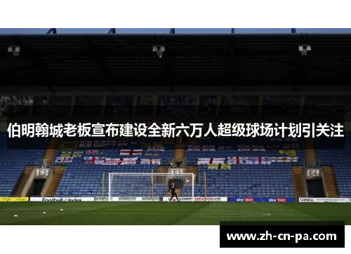 伯明翰城老板宣布建设全新六万人超级球场计划引关注
