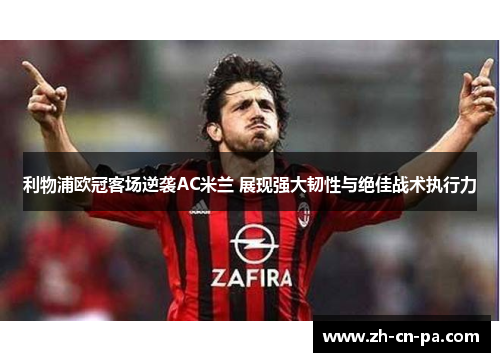 利物浦欧冠客场逆袭AC米兰 展现强大韧性与绝佳战术执行力