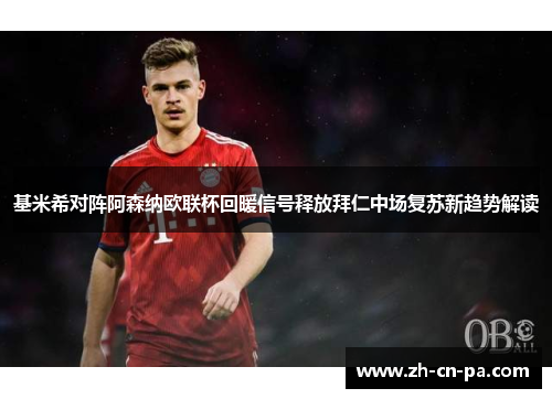 基米希对阵阿森纳欧联杯回暖信号释放拜仁中场复苏新趋势解读