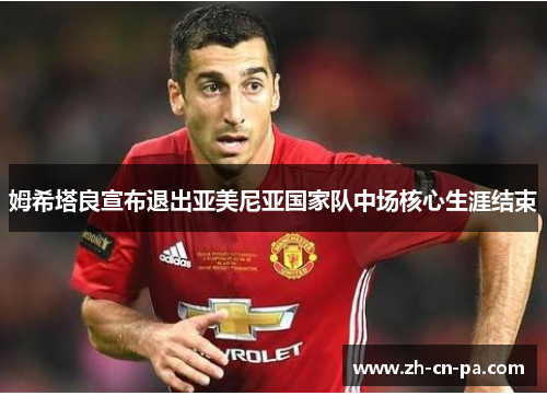 姆希塔良宣布退出亚美尼亚国家队中场核心生涯结束