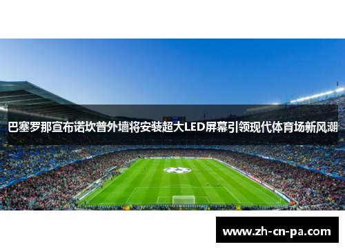 巴塞罗那宣布诺坎普外墙将安装超大LED屏幕引领现代体育场新风潮