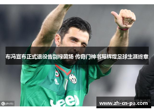 布冯宣布正式退役告别绿茵场 传奇门神书写辉煌足球生涯终章