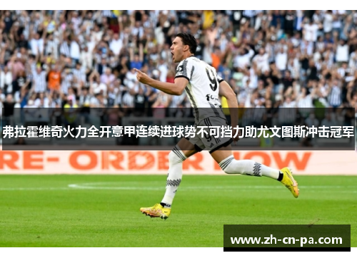 弗拉霍维奇火力全开意甲连续进球势不可挡力助尤文图斯冲击冠军 弗拉霍维奇火力全开意甲连续进球势不可挡力助尤文图斯冲击冠军