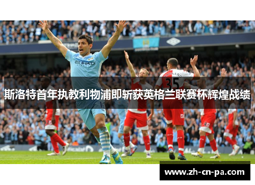 斯洛特首年执教利物浦即斩获英格兰联赛杯辉煌战绩