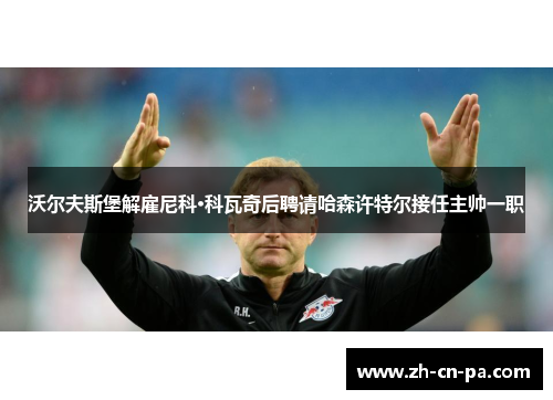 沃尔夫斯堡解雇尼科·科瓦奇后聘请哈森许特尔接任主帅一职