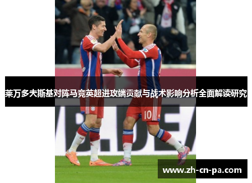 莱万多夫斯基对阵马竞英超进攻端贡献与战术影响分析全面解读研究 莱万多夫斯基对阵马竞英超进攻端贡献与战术影响分析全面解读研究