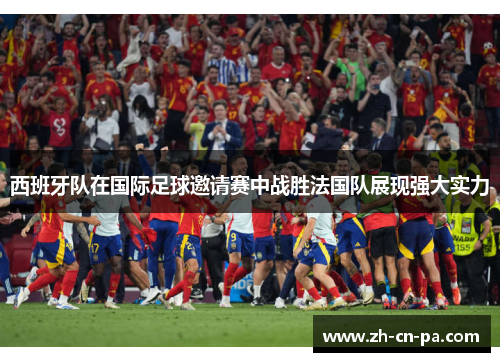 西班牙队在国际足球邀请赛中战胜法国队展现强大实力