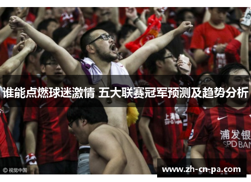 谁能点燃球迷激情 五大联赛冠军预测及趋势分析 谁能点燃球迷激情 五大联赛冠军预测及趋势分析