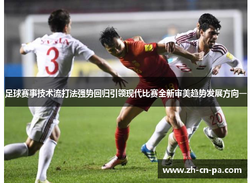 足球赛事技术流打法强势回归引领现代比赛全新审美趋势发展方向一