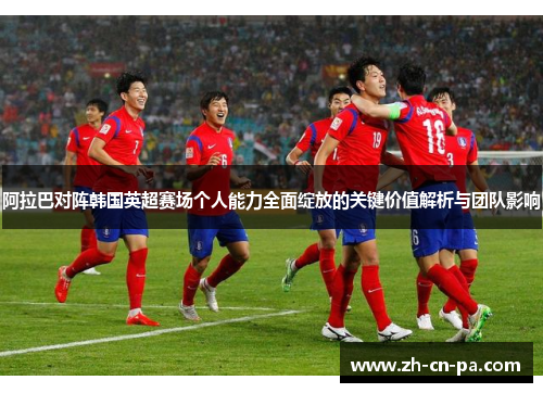 阿拉巴对阵韩国英超赛场个人能力全面绽放的关键价值解析与团队影响