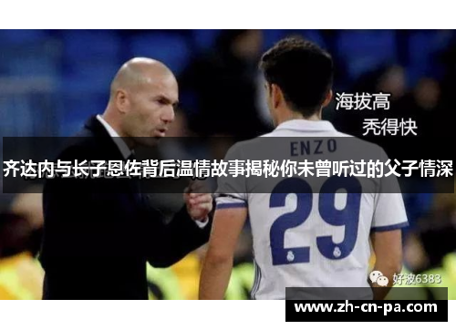 齐达内与长子恩佐背后温情故事揭秘你未曾听过的父子情深