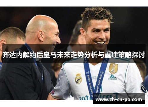 齐达内解约后皇马未来走势分析与重建策略探讨