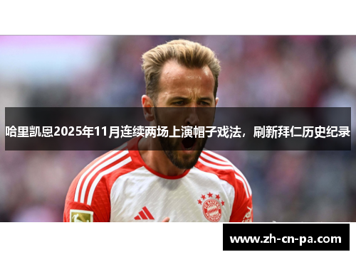 哈里凯恩2025年11月连续两场上演帽子戏法，刷新拜仁历史纪录