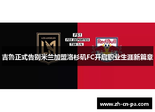 吉鲁正式告别米兰加盟洛杉矶FC开启职业生涯新篇章