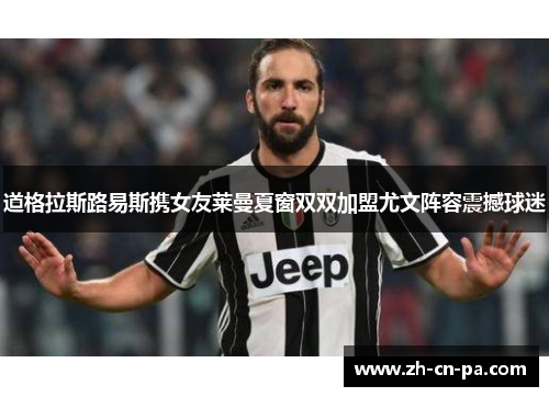 道格拉斯路易斯携女友莱曼夏窗双双加盟尤文阵容震撼球迷 道格拉斯路易斯携女友莱曼夏窗双双加盟尤文阵容震撼球迷